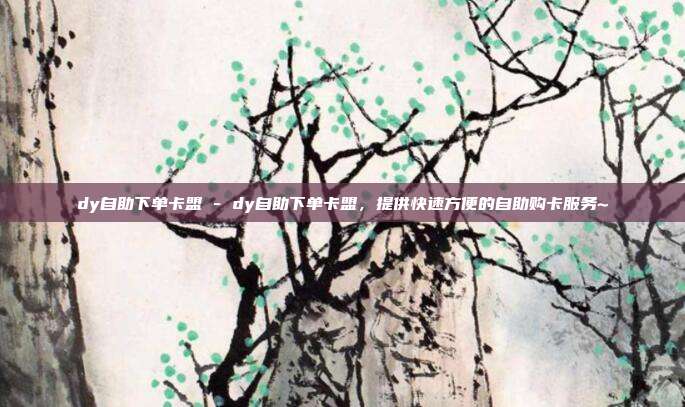 dy自助下单卡盟 - dy自助下单卡盟，提供快速方便的自助购卡服务~  第1张
