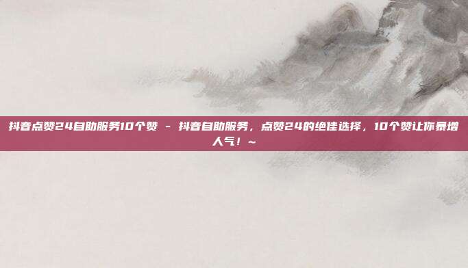 抖音点赞24自助服务10个赞 - 抖音自助服务，点赞24的绝佳选择，10个赞让你暴增人气！~  第1张