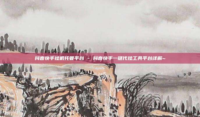 抖音快手挂机托管平台 - 抖音快手一键代挂工具平台详解~  第1张