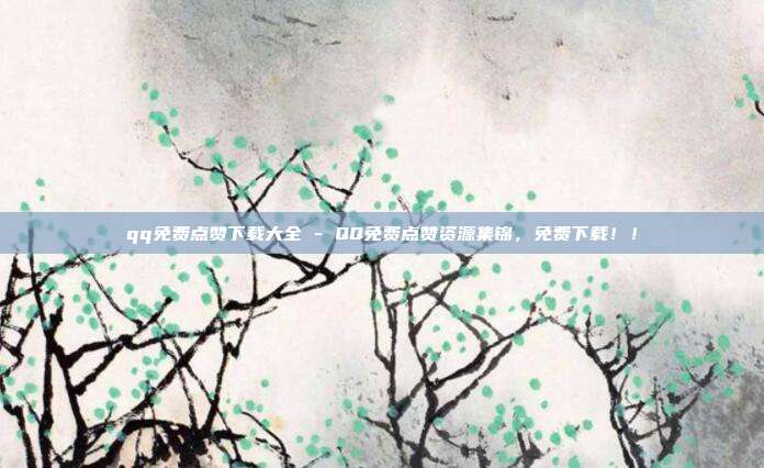 qq免费点赞下载大全 - QQ免费点赞资源集锦，免费下载！！  第1张