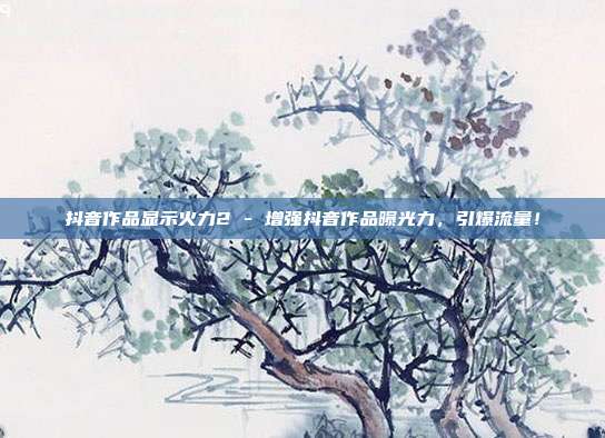 抖音作品显示火力2 - 增强抖音作品曝光力，引爆流量！  第1张
