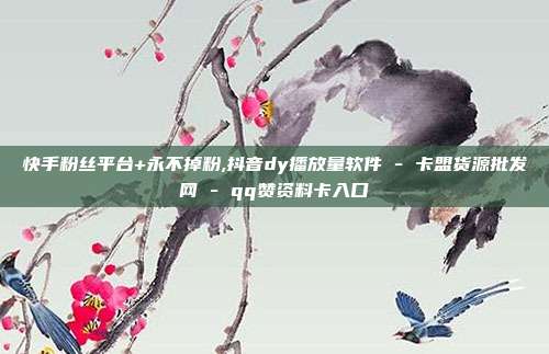 快手粉丝平台+永不掉粉,抖音dy播放量软件 - 卡盟货源批发网 qq赞资料卡入口  第1张