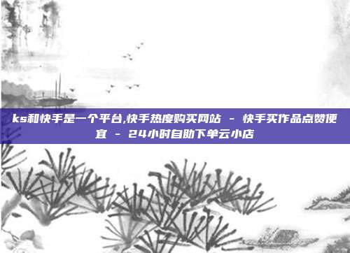 ks和快手是一个平台,快手热度购买网站 - 快手买作品点赞便宜 24小时自助下单云小店  第1张