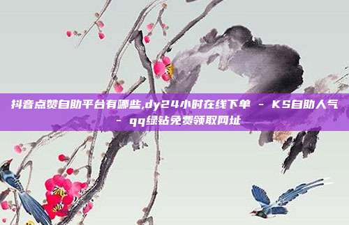 抖音点赞自助平台有哪些,dy24小时在线下单 - KS自助人气 qq绿钻免费领取网址  第1张