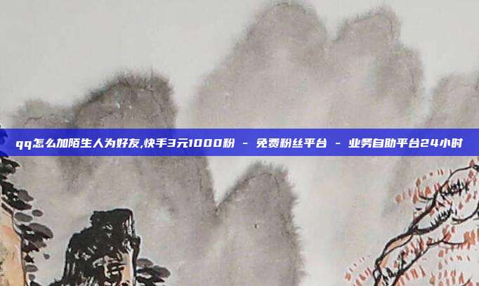 qq怎么加陌生人为好友,快手3元1000粉 - 免费粉丝平台 业务自助平台24小时  第1张