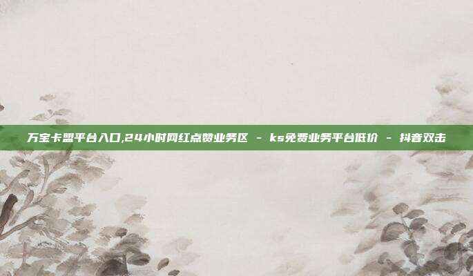 万宝卡盟平台入口,24小时网红点赞业务区 - ks免费业务平台低价 抖音双击  第1张