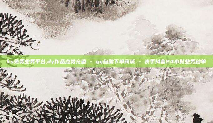 ks免费业务平台,dy作品点赞充值 - qq自助下单商城 快手抖音24小时业务秒单  第1张