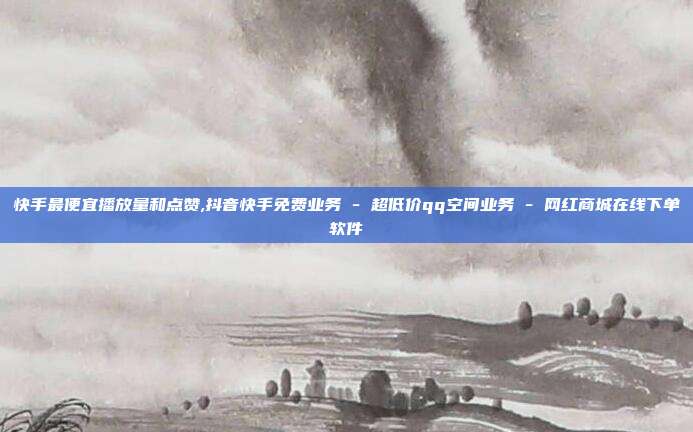 快手最便宜播放量和点赞,抖音快手免费业务 - 超低价qq空间业务 网红商城在线下单软件  第1张