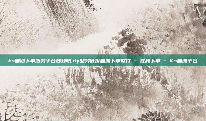 ks自助下单服务平台秒到帐,dy业务低价自助下单软件 - 在线下单 Ks自助平台  第1张