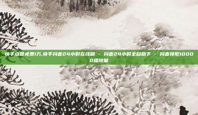 快手点赞免费1万,快手抖音24小时在线刷 - 抖音24小时全自助下 抖音领取10000播放量  第1张