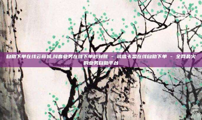 自助下单在线云商城,抖音业务在线下单秒到账 - 诚信卡盟在线自助下单 全网最火的业务自助平台  第1张