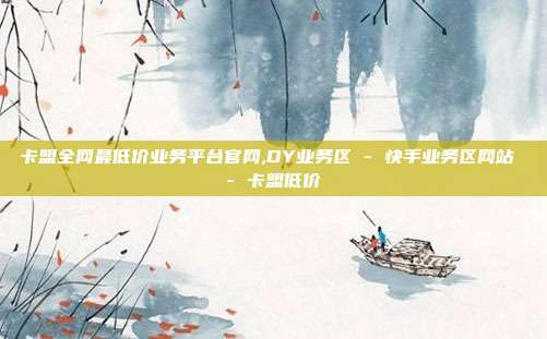 卡盟全网最低价业务平台官网,DY业务区 - 快手业务区网站 卡盟低价  第1张