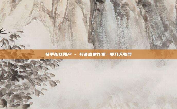 快手粉丝账户 - 抖音点赞诈骗一般几天收网  第1张