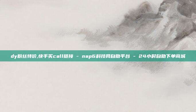 dy粉丝特价,快手买call链接 - nap6科技网自助平台 24小时自助下单商城  第1张
