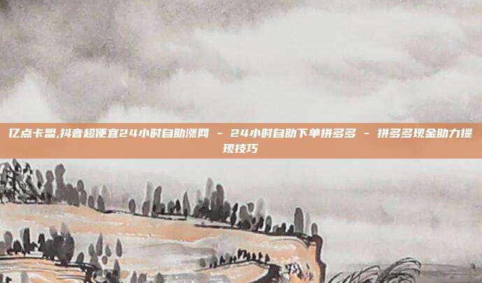 亿点卡盟,抖音超便宜24小时自助涨网 - 24小时自助下单拼多多 拼多多现金助力提现技巧  第1张
