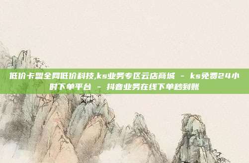 低价卡盟全网低价科技,ks业务专区云店商城 - ks免费24小时下单平台 抖音业务在线下单秒到账  第1张
