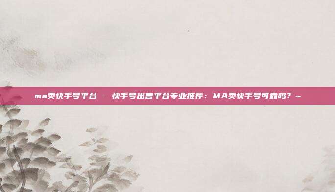 ma卖快手号平台 - 快手号出售平台专业推荐：MA卖快手号可靠吗？~  第1张