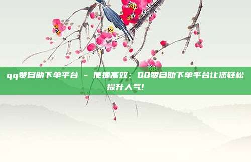 qq赞自助下单平台 - 便捷高效：QQ赞自助下单平台让您轻松提升人气!  第1张