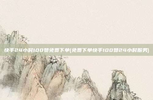 快手24小时100赞免费下单(免费下单快手100赞24小时服务)  第1张