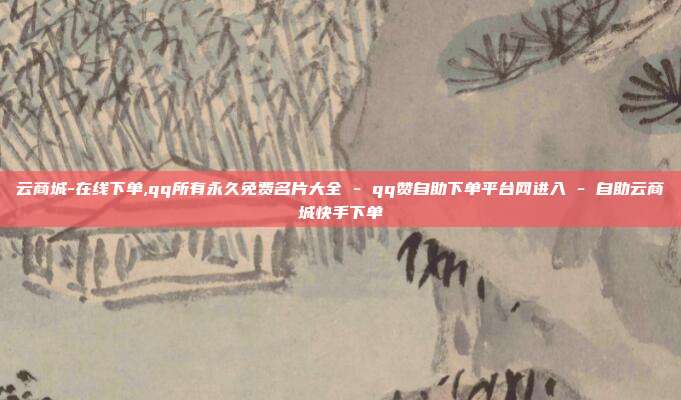 云商城-在线下单,qq所有永久免费名片大全 - qq赞自助下单平台网进入 自助云商城快手下单  第1张