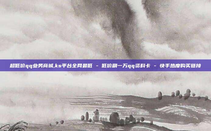 超低价qq业务商城,ks平台全网最低 - 低价刷一万qq资料卡 快手热度购买链接  第1张