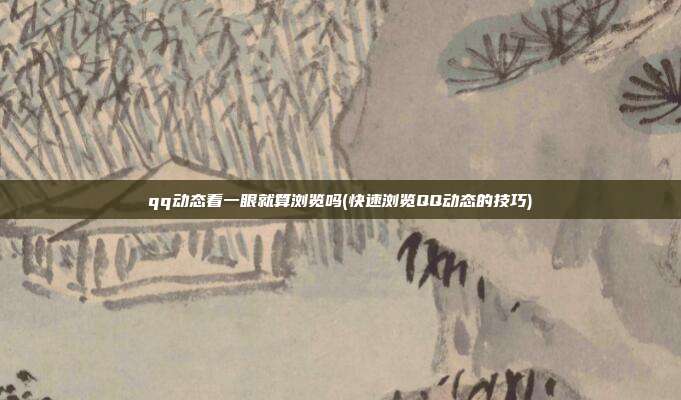 qq动态看一眼就算浏览吗(快速浏览QQ动态的技巧)  第1张