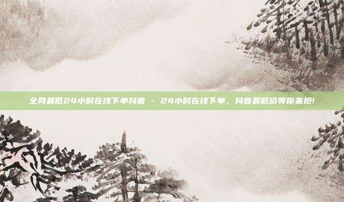 全网最低24小时在线下单抖音 - 24小时在线下单	，抖音最低价等你来抢!  第1张