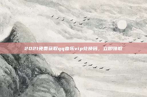 2021免费获取qq音乐vip兑换码，立即领取  第1张