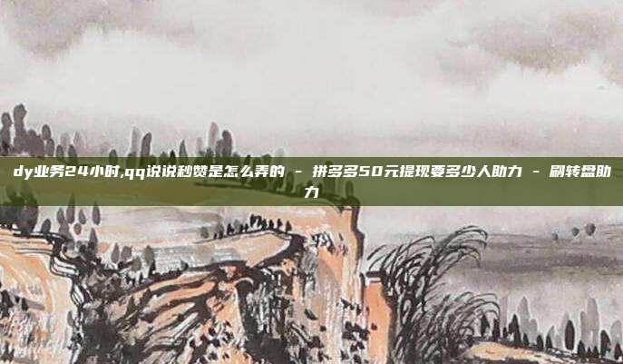 dy业务24小时,qq说说秒赞是怎么弄的 - 拼多多50元提现要多少人助力 刷转盘助力  第1张