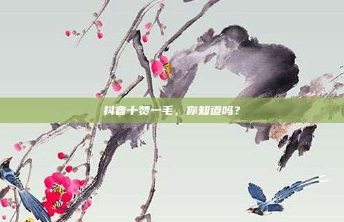 抖音十赞一毛，你知道吗？  第1张