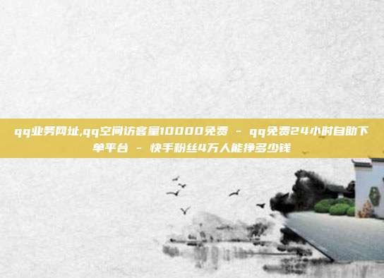 qq业务网址,qq空间访客量10000免费 - qq免费24小时自助下单平台 快手粉丝4万人能挣多少钱  第1张