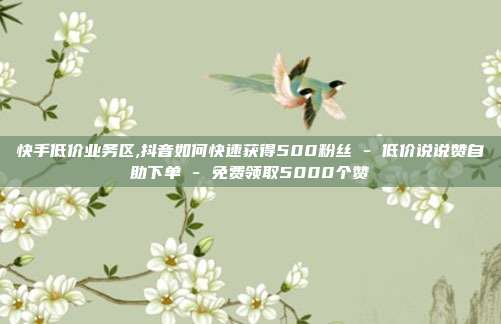 快手低价业务区,抖音如何快速获得500粉丝 - 低价说说赞自助下单 免费领取5000个赞  第1张