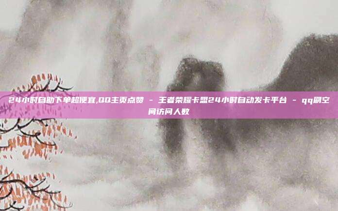 24小时自助下单超便宜,QQ主页点赞 - 王者荣耀卡盟24小时自动发卡平台 qq刷空间访问人数  第1张