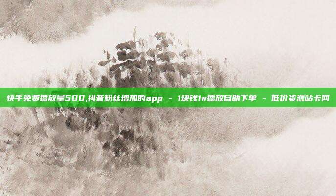 快手免费播放量500,抖音粉丝增加的app - 1块钱1w播放自助下单 低价货源站卡网  第1张