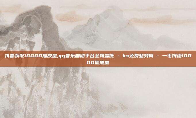 抖音领取10000播放量,qq音乐自助平台全网最低 - ks免费业务网 一毛钱给10000播放量  第1张