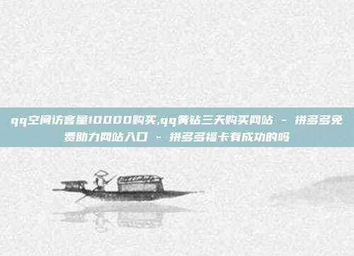 qq空间访客量10000购买,qq黄钻三天购买网站 - 拼多多免费助力网站入口 拼多多福卡有成功的吗  第1张