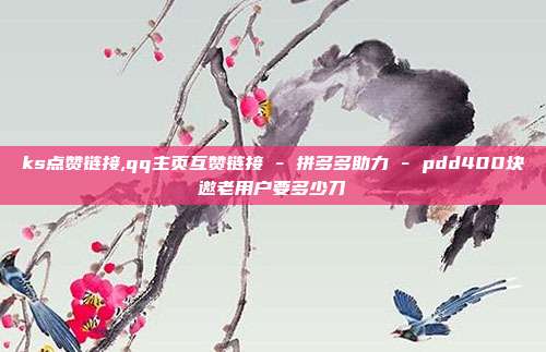 ks点赞链接,qq主页互赞链接 - 拼多多助力 pdd400块邀老用户要多少刀  第1张