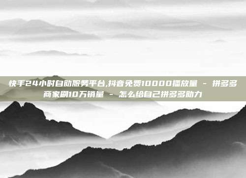 快手24小时自助服务平台,抖音免费10000播放量 - 拼多多商家刷10万销量 怎么给自己拼多多助力  第1张