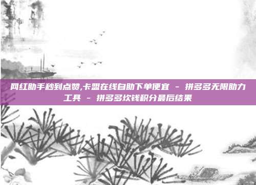 网红助手秒到点赞,卡盟在线自助下单便宜 - 拼多多无限助力工具 拼多多坎钱积分最后结果  第1张