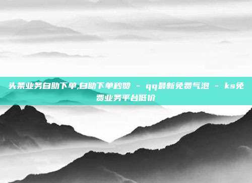 头条业务自助下单,自助下单秒赞 - qq最新免费气泡 ks免费业务平台低价  第1张