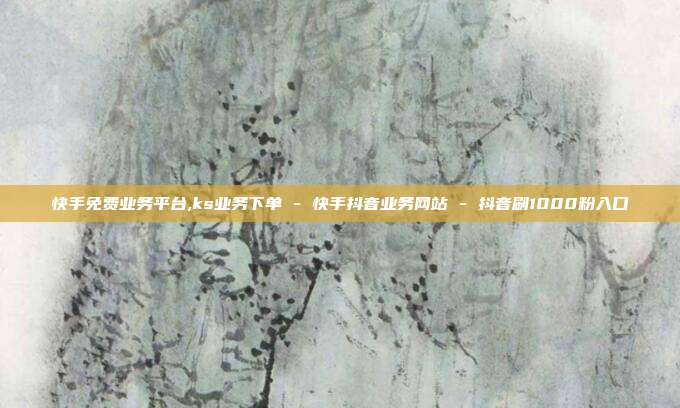 快手免费业务平台,ks业务下单 - 快手抖音业务网站 抖音刷1000粉入口  第1张