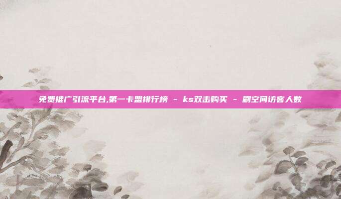 免费推广引流平台,第一卡盟排行榜 - ks双击购买 刷空间访客人数  第1张