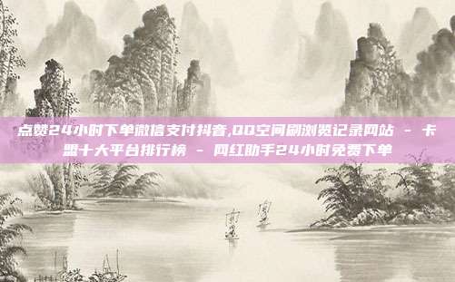 点赞24小时下单微信支付抖音,QQ空间刷浏览记录网站 - 卡盟十大平台排行榜 网红助手24小时免费下单  第1张