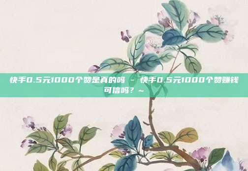 快手0.5元1000个赞是真的吗 - 快手0.5元1000个赞赚钱可信吗？~  第1张