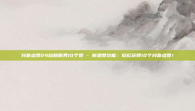 抖音点赞24自助服务10个赞 - 新增赞功能：轻松获得10个抖音点赞！  第1张
