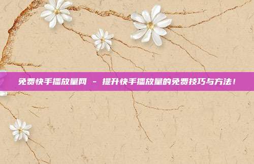 免费快手播放量网 - 提升快手播放量的免费技巧与方法！  第1张