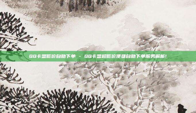 QQ卡盟低价自助下单 - QQ卡盟超低价便捷自助下单服务解析!  第1张