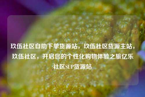 玖伍社区自助下单货源站，玖伍社区货源主站	，玖伍社区，开启您的个性化购物体验之旅亿乐社区SUP货源站  第1张
