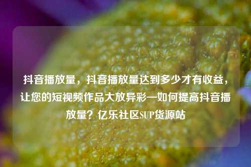 抖音播放量，抖音播放量达到多少才有收益，让您的短视频作品大放异彩—如何提高抖音播放量？亿乐社区SUP货源站  第1张