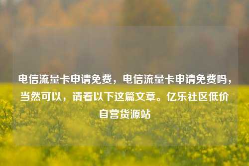电信流量卡申请免费	，电信流量卡申请免费吗，当然可以，请看以下这篇文章。亿乐社区低价自营货源站  第1张